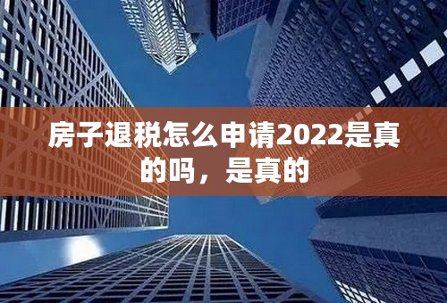 房子退税怎么申请2022是真的吗，是真的