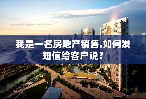 我是一名房地产销售,如何发短信给客户说？