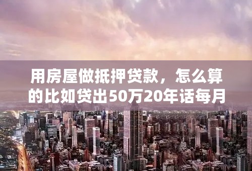 用房屋做抵押贷款，怎么算的比如贷出50万20年话每月还多少？