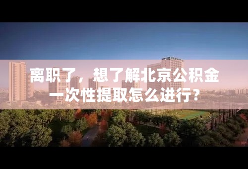 离职了，想了解北京公积金一次性提取怎么进行？