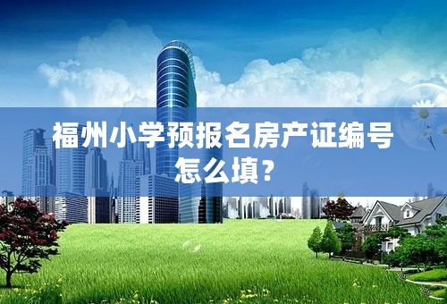 福州小学预报名房产证编号怎么填？