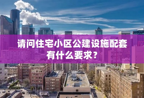 请问住宅小区公建设施配套有什么要求？