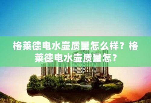 格莱德电水壶质量怎么样？格莱德电水壶质量怎？