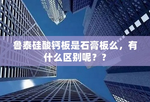 鲁泰硅酸钙板是石膏板么，有什么区别呢？？