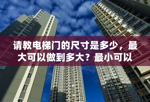 请教电梯门的尺寸是多少，最大可以做到多大？最小可以做到多大？谢谢！！