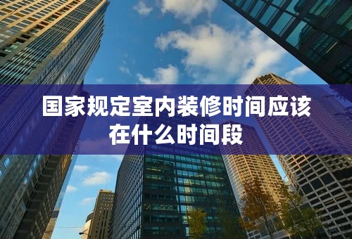 国家规定室内装修时间应该在什么时间段