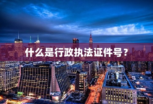 什么是行政执法证件号？