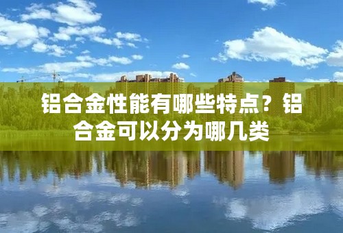 铝合金性能有哪些特点？铝合金可以分为哪几类