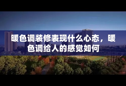 暖色调装修表现什么心态，暖色调给人的感觉如何