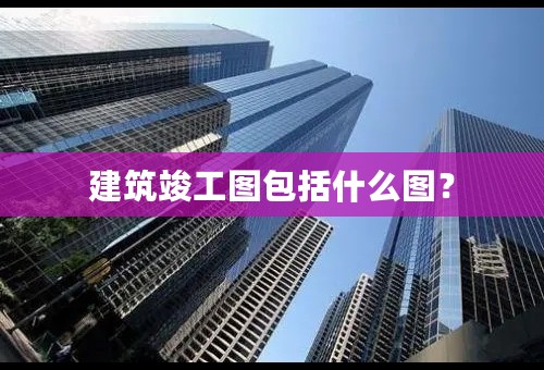 建筑竣工图包括什么图？