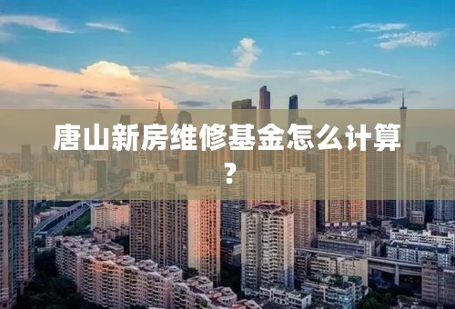 唐山新房维修基金怎么计算？