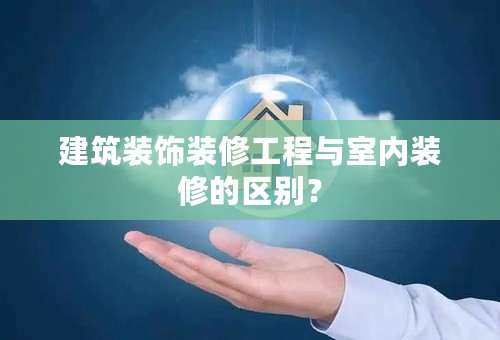 建筑装饰装修工程与室内装修的区别？