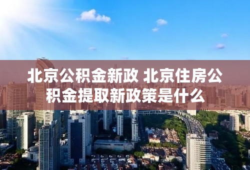 北京公积金新政 北京住房公积金提取新政策是什么