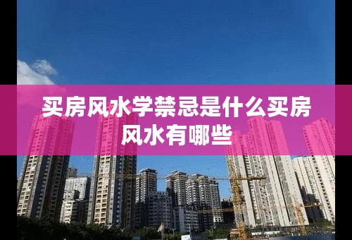 买房风水学禁忌是什么买房风水有哪些