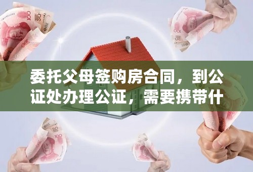 委托父母签购房合同，到公证处办理公证，需要携带什么证件呢？