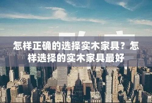 怎样正确的选择实木家具？怎样选择的实木家具最好