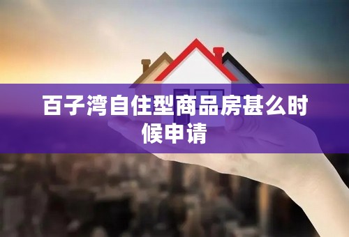 百子湾自住型商品房甚么时候申请