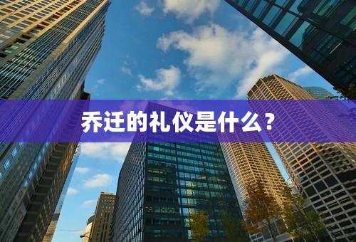 乔迁的礼仪是什么？