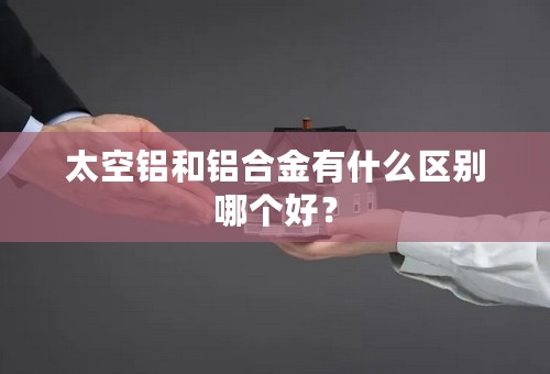 太空铝和铝合金有什么区别哪个好？