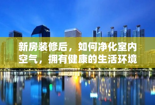 新房装修后，如何净化室内空气，拥有健康的生活环境