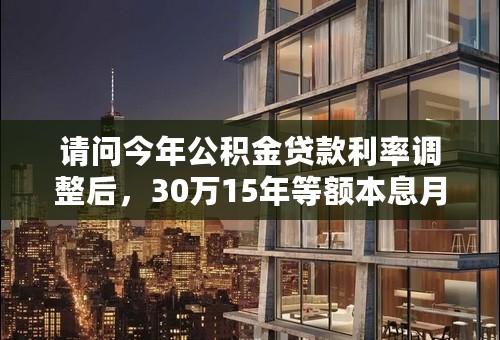 请问今年公积金贷款利率调整后，30万15年等额本息月还款金额为多少？总利息为多少？请直接给结果，谢谢