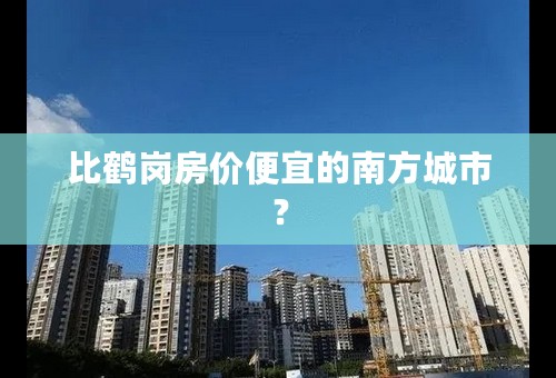 比鹤岗房价便宜的南方城市？