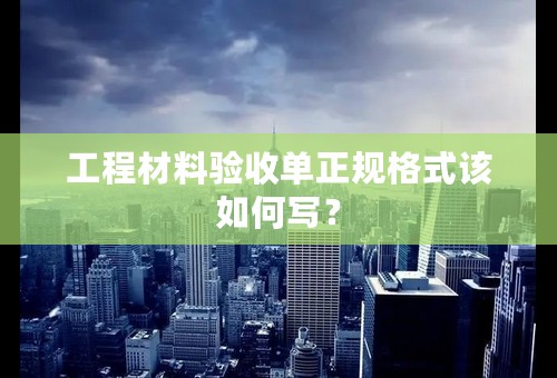 工程材料验收单正规格式该如何写？