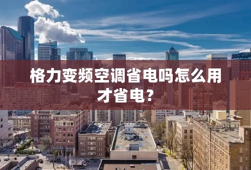 格力变频空调省电吗怎么用才省电？