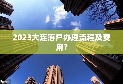 2023大连落户办理流程及费用？