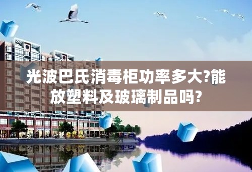 光波巴氏消毒柜功率多大?能放塑料及玻璃制品吗?