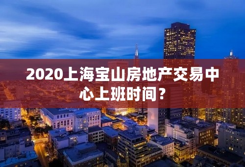 2020上海宝山房地产交易中心上班时间？