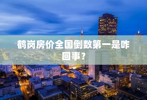 鹤岗房价全国倒数第一是咋回事？