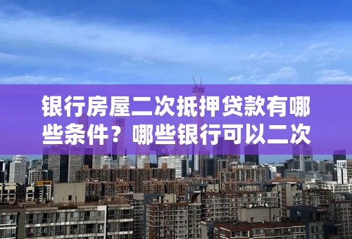 银行房屋二次抵押贷款有哪些条件？哪些银行可以二次按揭？