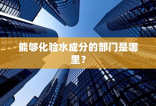 能够化验水成分的部门是哪里？