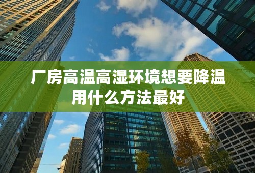 厂房高温高湿环境想要降温用什么方法最好