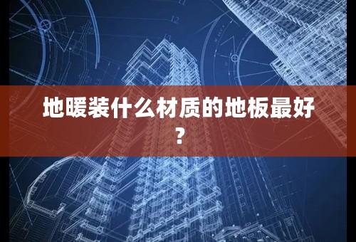 地暖装什么材质的地板最好？