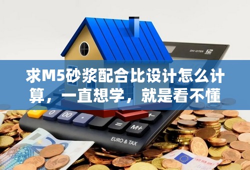 求M5砂浆配合比设计怎么计算，一直想学，就是看不懂规范！