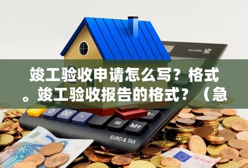 竣工验收申请怎么写？格式。竣工验收报告的格式？（急）