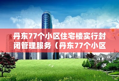 丹东77个小区住宅楼实行封闭管理服务（丹东77个小区住宅楼实行封闭管理服务了吗）