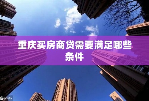 重庆买房商贷需要满足哪些条件