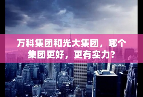 万科集团和光大集团，哪个集团更好，更有实力？