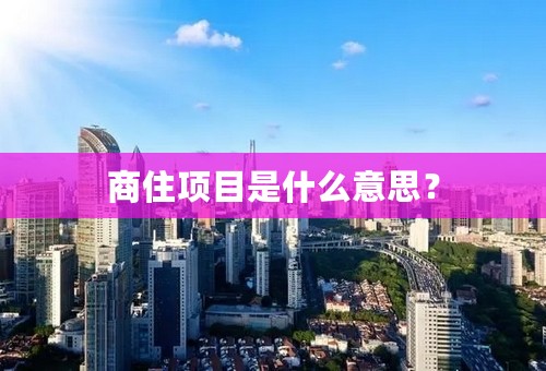 商住项目是什么意思？