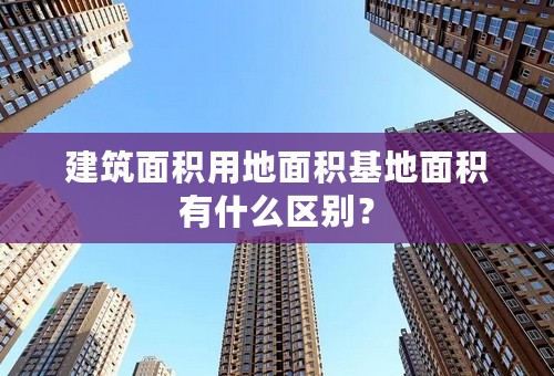 建筑面积用地面积基地面积有什么区别？