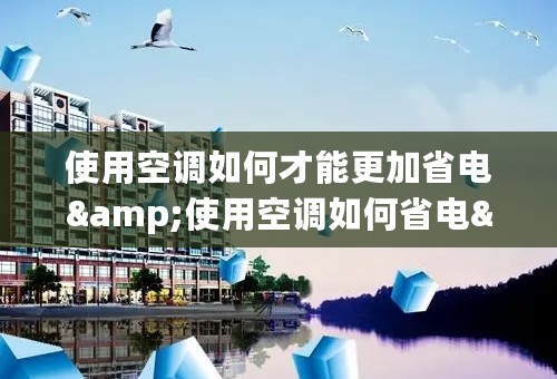 使用空调如何才能更加省电&使用空调如何省电&使用空调怎么才能更加省电