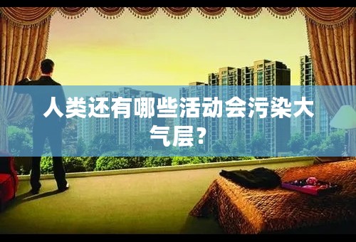 人类还有哪些活动会污染大气层？