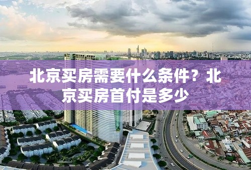 北京买房需要什么条件？北京买房首付是多少