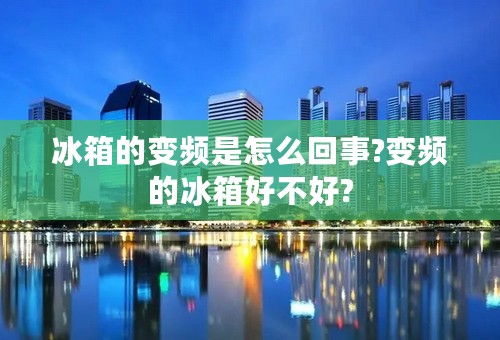 冰箱的变频是怎么回事?变频的冰箱好不好?