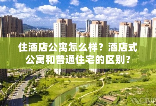 住酒店公寓怎么样？酒店式公寓和普通住宅的区别？