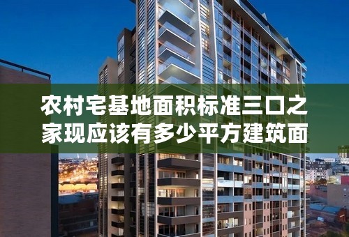 农村宅基地面积标准三口之家现应该有多少平方建筑面积