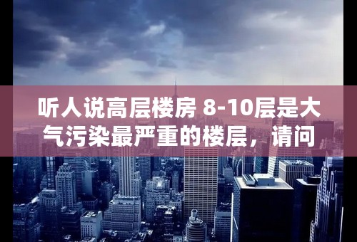 听人说高层楼房 8-10层是大气污染最严重的楼层，请问这种说法对吗？